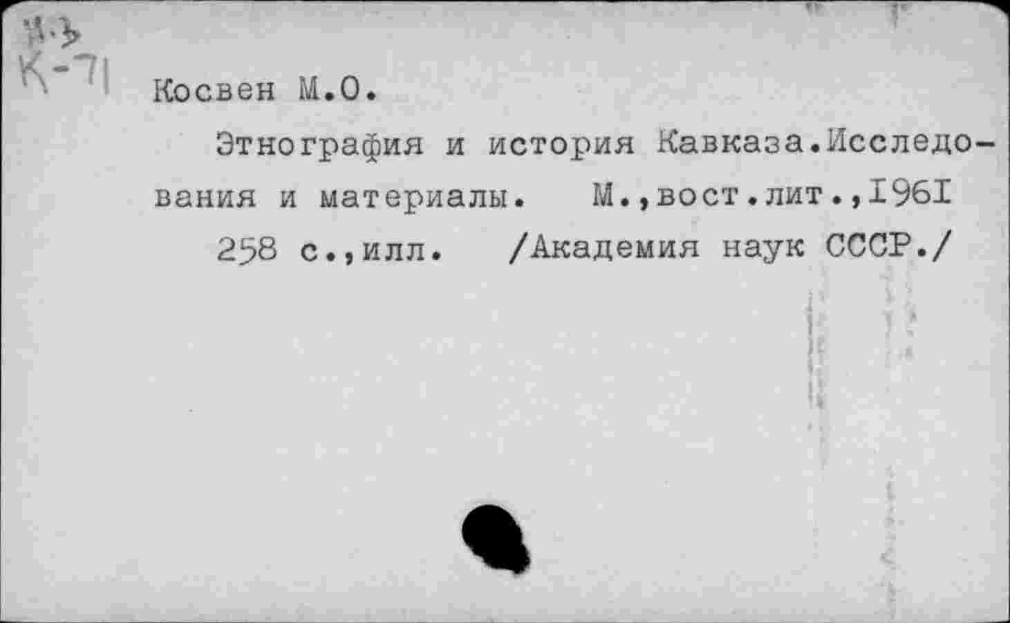 ﻿Косвен М.0.
Этнография и история Кавказа.Исследо вания и материалы.	М.,вост.лит.,1961
258 с.,илл. /Академия наук СССР./